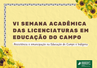 Ilustração com fundo amarelo. Nos cantos superior direito e inferior esquerdo possui flores de girassol, no centro aparecem as informações: VI Semana Acadêmica das Licenciaturas em Educação do Campo, Resistência e emancipação na Educação do Campo e Indígena. No canto inferior direito a identidade visual da UFFS - Campus Laranjeiras do Sul.