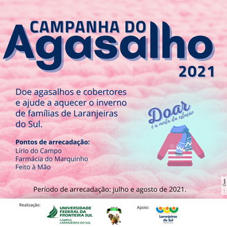 Ilustração com fundo rosa claro informa: Campanha do Agasalho 2021, doe agasalhos e cobertores e ajude a aquecer o inverno de famílias de Laranjeiras do Sul. Pontos de arrecadação: Lírio do Campo, Farmácia do Marquinho, Feito à Mão. Período de arrecadação: julho e agosto de 2021. Na lateral direita da ilustração, sobre um fundo azul, aparece o desenho de uma blusa de frio e acima dela os dizeres: Doar é a moda da estação. Na base da imagem as identidades visuais da UFFS - Campus Laranjeiras do Sul, do projeto Hora do Mate e da Prefeitura de Laranjeiras do Sul.