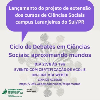 A ilustração apresenta na parte superior um balão na cor azul com o seguinte texto: Lançamento do projeto de extensão dos cursos de Ciências Sociais campus Laranjeiras do Sul/PR. Na parte central a informação: Ciclo de debates em Ciências Sociais: aproximando mundos. Dia 27/8 às 19h, evento com certificação de ACCs e on-line via Webex, link de acesso: http://uffs.webex.com/meet/felipemattos. e na parte inferior esquerda a identidade visual dos cursos de Ciências Sociais.