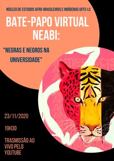 Imagem em tons preto e laranja, com os dizeres: "Núcleo de Estudos Afro-brasileiros e Indígenas UFFS-LS, Bate-papo virtual NEABI: Negras e Negros na universidade. 23/11/2020, 19h30, transmissão ao vivo pelo youtube". No canto inferior direito da imagem o desenho da cabeça de um felino, que está dividido em três cores: vermelho, amarelo e preto.