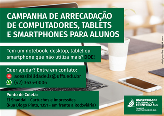 Ilustração contém, em segundo plano, a imagem de um computador e um celular sobre uma mesa. Sobre a imagem, em retângulos verdes, as informações "Campanha de arrecadação de computadores, tablets e smartphones para alunos. Tem um notebook, desktop, tablet ou smartphone que não utiliza mais? Doe. Quer ajudar? Entre em contato: e-mail acessibilidade.ls@uffs.edu.br ou WhatsApp (42) 3635-0006. Ponto de coleta: El Shaddai - Cartuchos e Impressões (Rua Diogo Pinto, 1351 - em frente a Rodoviária)".